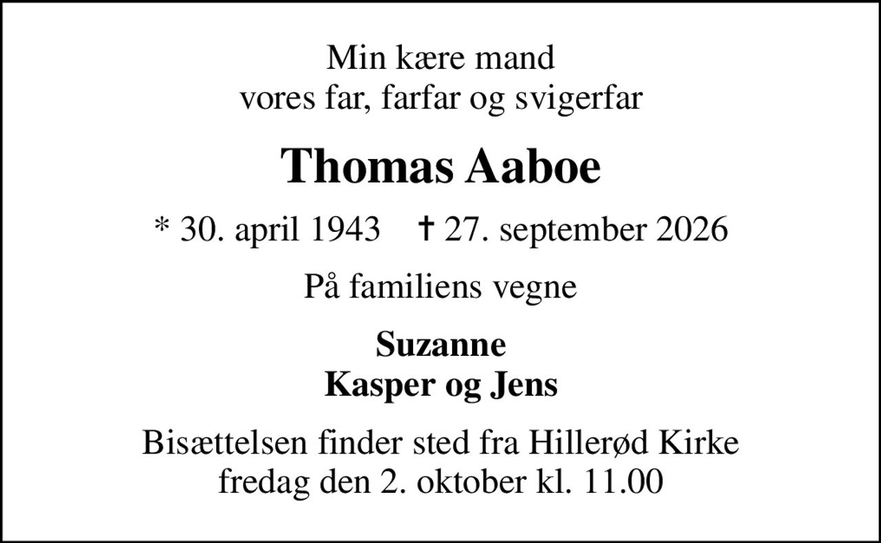 Min kære mand vores far, farfar og svigerfar
Thomas Aaboe
* 30. april 1943    ✝ 27. september 2026
På familiens vegne
Suzanne Kasper og Jens
Bisættelsen finder sted fra Hillerød Kirke  fredag den 2. oktober kl. 11.00