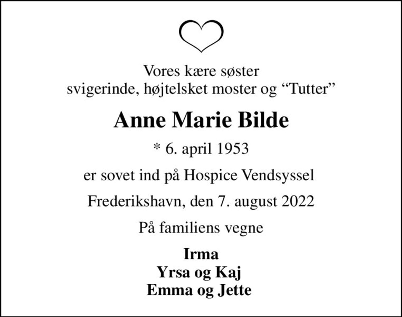 Vores kære søster svigerinde, højtelsket moster og Tutter
Anne Marie Bilde
* 6. april 1953
er sovet ind på Hospice Vendsyssel 
Frederikshavn, den 7. august 2022
På familiens vegne
Irma Yrsa og Kaj  Emma og Jette