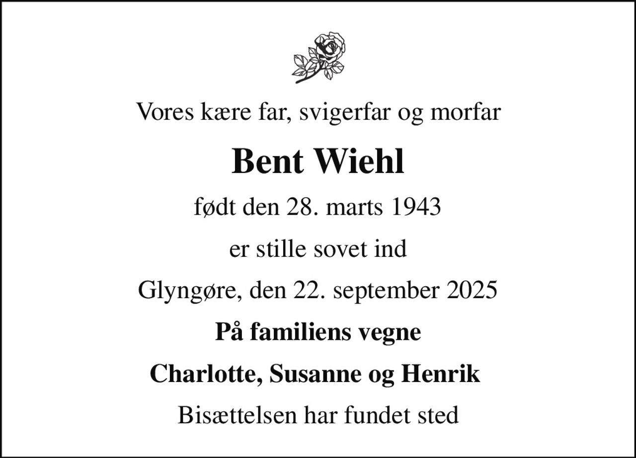 Vores kære far, svigerfar og morfar
Bent Wiehl
født den 28. marts 1943
er stille sovet ind
Glyngøre, den 22. september 2025
På familiens vegne
Charlotte, Susanne og Henrik 
Bisættelsen har fundet sted