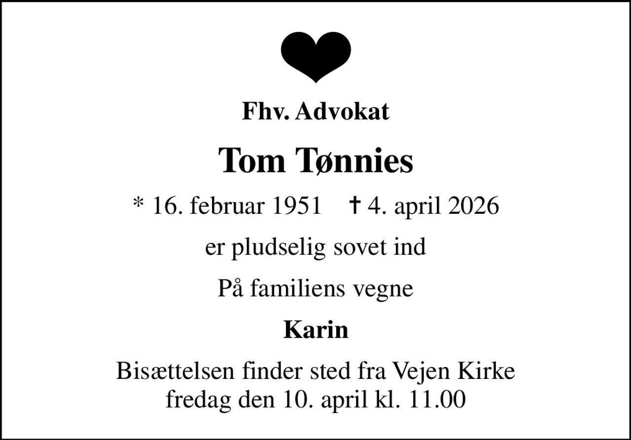 Fhv. Advokat
Tom Tønnies
* 16. februar 1951    ✝ 4. april 2026
er pludselig sovet ind
På familiens vegne
Karin
Bisættelsen finder sted fra Vejen Kirke  fredag den 10. april kl. 11.00