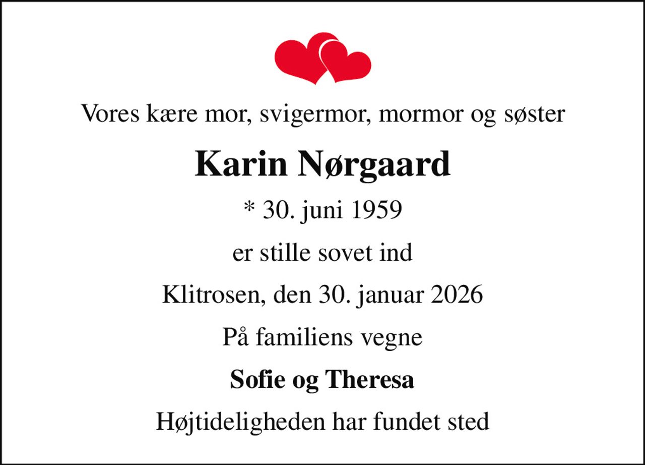 Vores kære mor, svigermor, mormor og søster
Karin Nørgaard
* 30. juni 1959
er stille sovet ind
Klitrosen, den 30. januar 2026
På familiens vegne
Sofie og Theresa
Højtideligheden har fundet sted