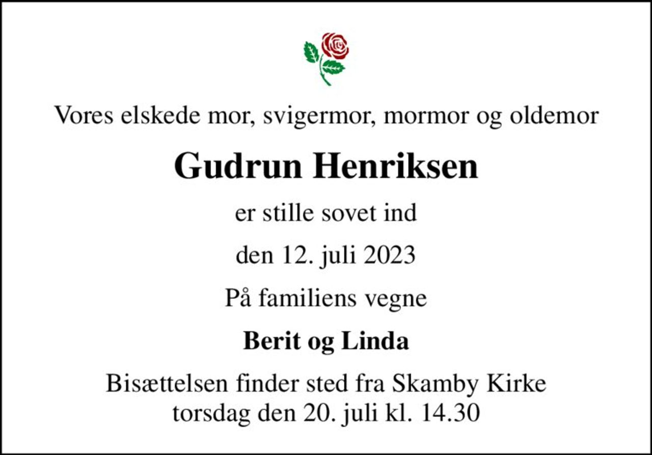 Vores elskede mor, svigermor, mormor og oldemor
Gudrun Henriksen
er stille sovet ind
den 12. juli 2023
På familiens vegne
Berit og Linda
Bisættelsen finder sted fra Skamby Kirke  torsdag den 20. juli kl. 14.30