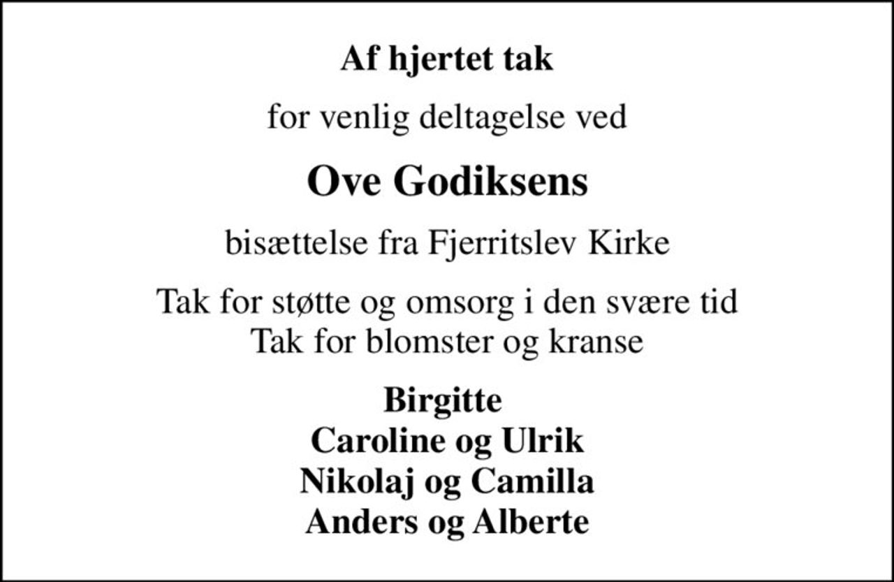 Af hjertet tak
for venlig deltagelse ved
Ove Godiksens
bisættelse fra Fjerritslev Kirke
Tak for støtte og omsorg i den svære tid Tak for blomster og kranse
Birgitte  Caroline og Ulrik Nikolaj og Camilla Anders og Alberte