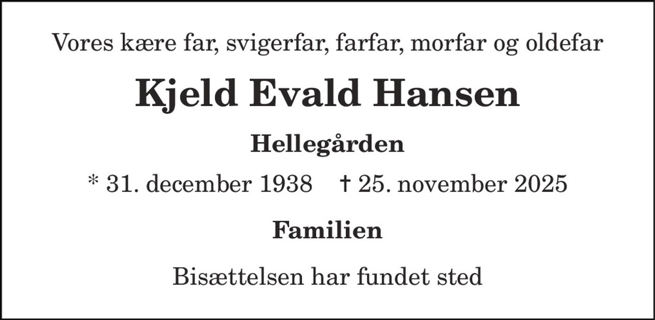 Vores kære far, svigerfar, farfar, morfar og oldefar 
Kjeld Evald Hansen 
Hellegården 
* 31. december 1938    ✝ 25. november 2025 
Familien 
Bisættelsen har fundet sted