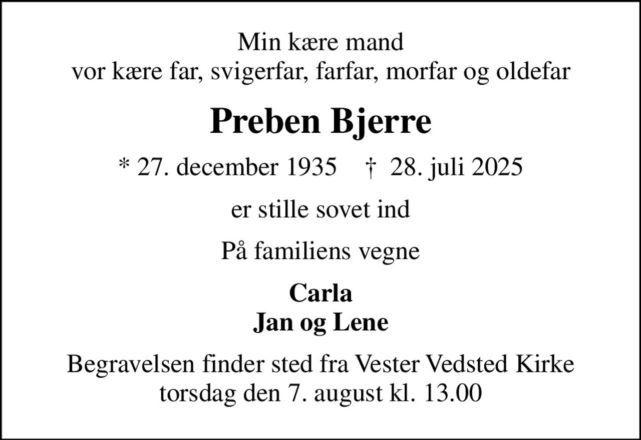 Min kære mand vor kære far, svigerfar, farfar, morfar og oldefar
Preben Bjerre
* 27. december 1935    ✝ 28. juli 2025
er stille sovet ind
På familiens vegne
Carla Jan og Lene
Begravelsen finder sted fra Vester Vedsted Kirke  torsdag den 7. august kl. 13.00
