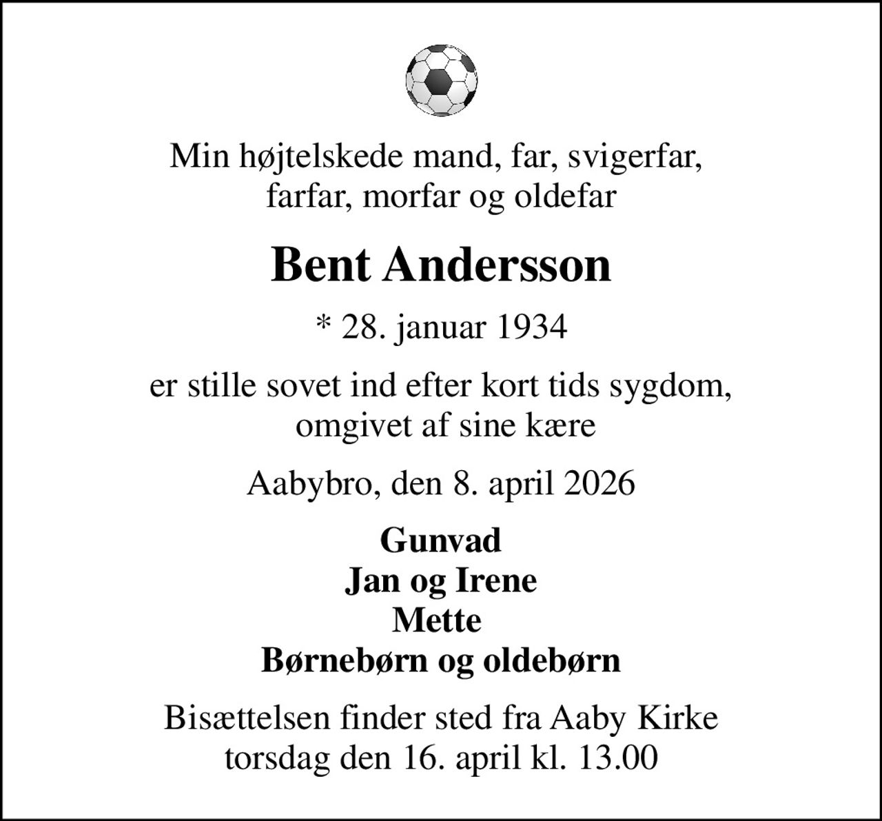 Min højtelskede mand, far, svigerfar,  farfar, morfar og oldefar
Bent Andersson
* 28. januar 1934
er stille sovet ind efter kort tids sygdom,  omgivet af sine kære
Aabybro, den 8. april 2026
Gunvad Jan og Irene Mette  Børnebørn og oldebørn
Bisættelsen finder sted fra Aaby Kirke  torsdag den 16. april kl. 13.00
