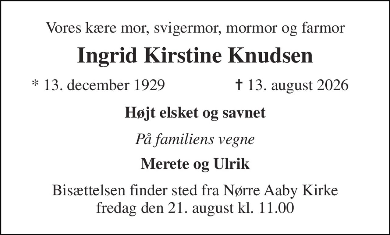 Vores kære mor, svigermor, mormor og farmor 
Ingrid Kirstine Knudsen 
* 13. december 1929 
✝ 13. august 2026 
Højt elsket og savnet 
På familiens vegne 
Merete og Ulrik 
Bisættelsen finder sted fra Nørre Aaby Kirke fredag den 21. august kl. 11.00