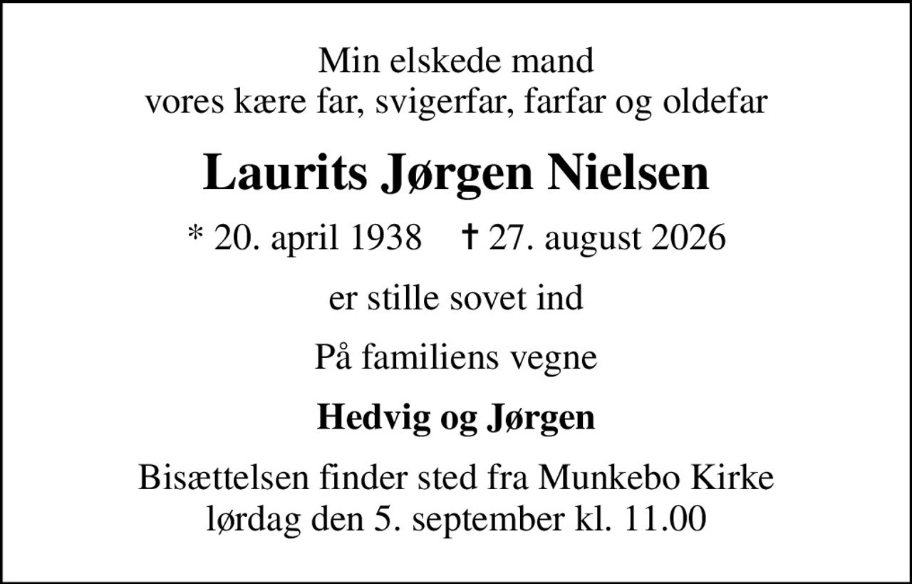 Min elskede mand vores kære far, svigerfar, farfar og oldefar
Laurits Jørgen Nielsen
* 20. april 1938    ✝ 27. august 2026
er stille sovet ind
På familiens vegne
Hedvig og Jørgen
Bisættelsen finder sted fra Munkebo Kirke  lørdag den 5. september kl. 11.00