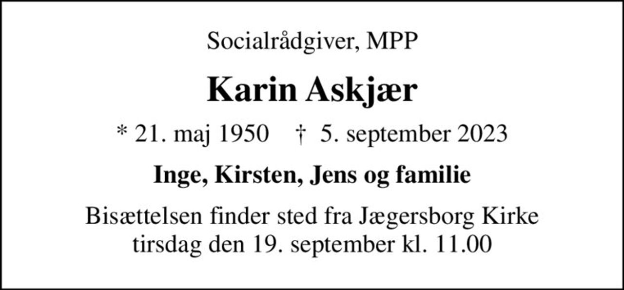 Socialrådgiver, MPP
Karin Askjær
* 21. maj 1950    ✝ 5. september 2023
Inge, Kirsten, Jens og familie
Bisættelsen finder sted fra Jægersborg Kirke  tirsdag den 19. september kl. 11.00