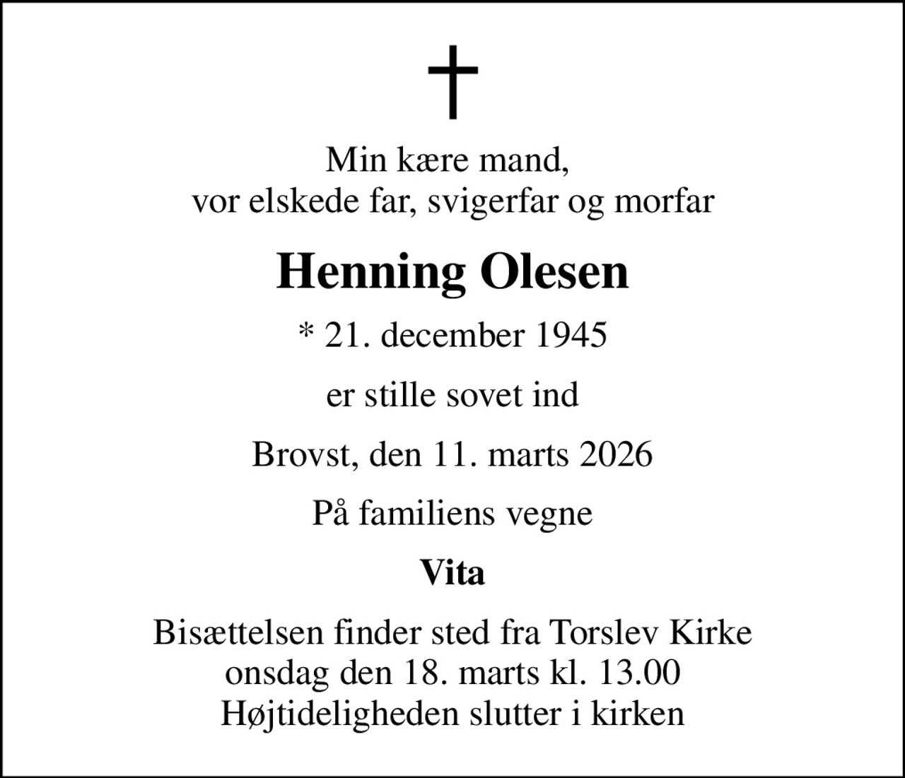 Min kære mand,  vor elskede far, svigerfar og morfar
Henning Olesen
* 21. december 1945
er stille sovet ind
Brovst, den 11. marts 2026
På familiens vegne
Vita
Bisættelsen finder sted fra Torslev Kirke  onsdag den 18. marts kl. 13.00  Højtideligheden slutter i kirken