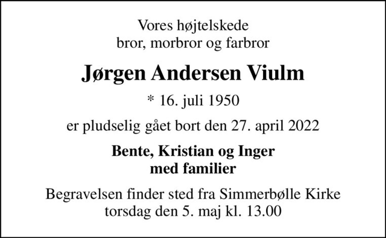 Vores højtelskede bror, morbror og farbror
Jørgen Andersen Viulm
* 16. juli 1950
er pludselig gået bort den 27. april 2022
Bente, Kristian og Inger med familier
Begravelsen finder sted fra Simmerbølle Kirke  torsdag den 5. maj kl. 13.00