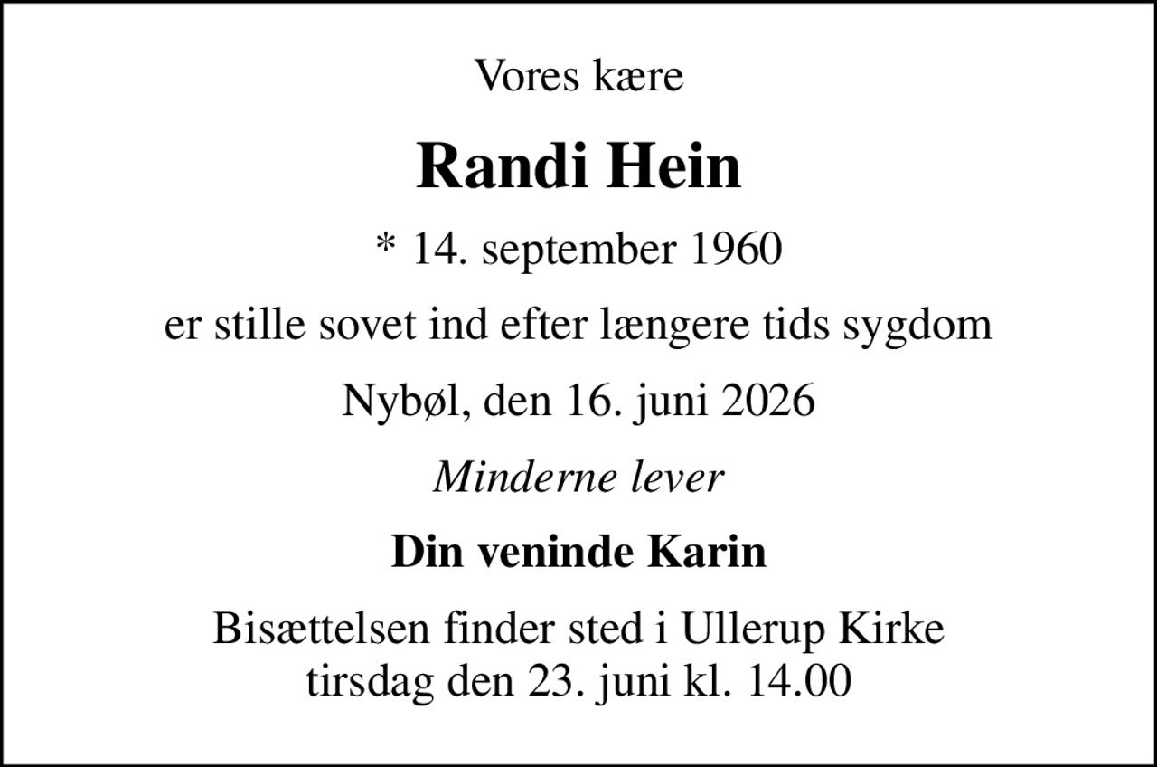 Vores kære
Randi Hein
* 14. september 1960
er stille sovet ind efter længere tids sygdom
Nybøl, den 16. juni 2026
Minderne lever
Din veninde Karin
Bisættelsen finder sted i Ullerup Kirke  tirsdag den 23. juni kl. 14.00