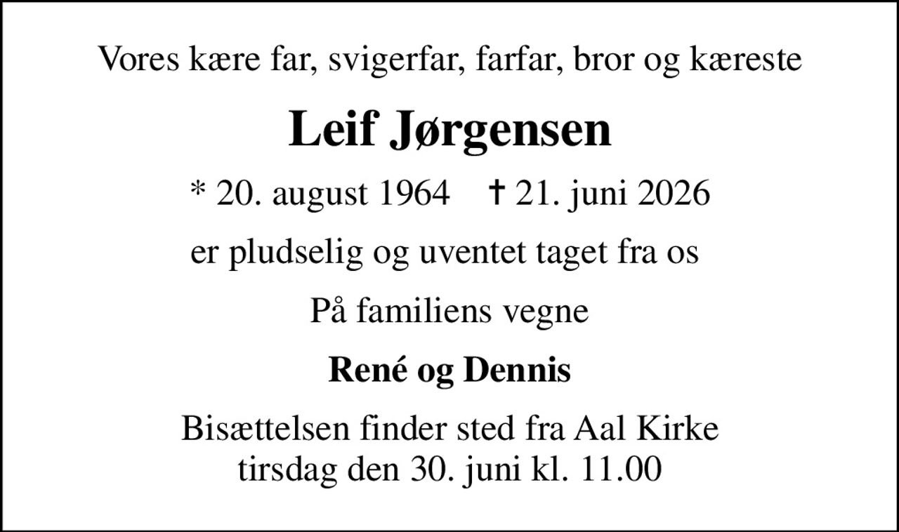 Vores kære far, svigerfar, farfar, bror og kæreste
Leif Jørgensen
* 20. august 1964    ✝ 21. juni 2026
er pludselig og uventet taget fra os 
På familiens vegne
René og Dennis
Bisættelsen finder sted fra Aal Kirke  tirsdag den 30. juni kl. 11.00