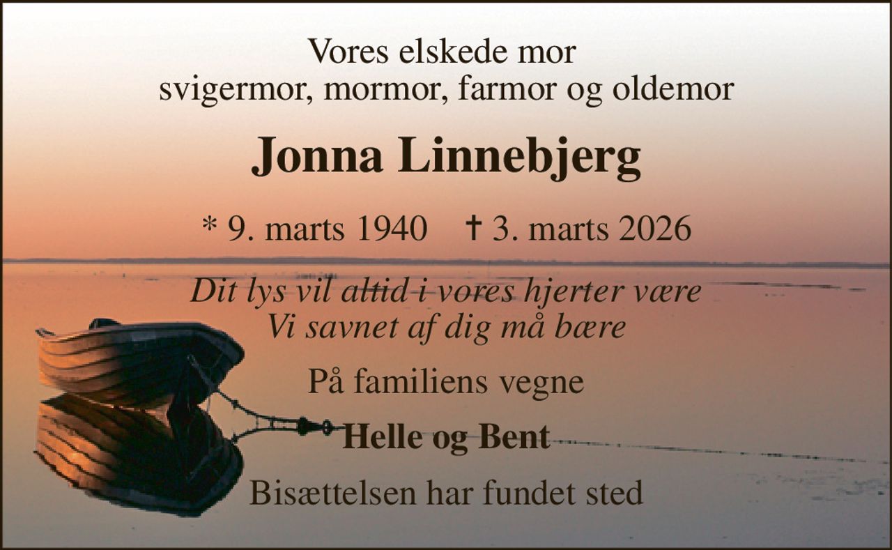 Vores elskede mor  svigermor, mormor, farmor og oldemor 
Jonna Linnebjerg 
*​ 9. marts 1940​    ✝​ 3. marts 2026 
Dit lys vil altid i vores hjerter være Vi savnet af dig må bære 
På familiens vegne 
Helle og Bent 
Bisættelsen har fundet sted