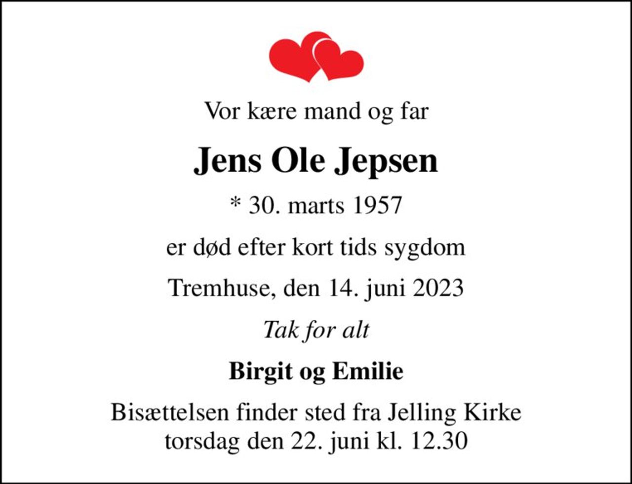 Vor kære mand og far
Jens Ole Jepsen
* 30. marts 1957
er død efter kort tids sygdom
Tremhuse, den 14. juni 2023
Tak for alt
Birgit og Emilie
Bisættelsen finder sted fra Jelling Kirke  torsdag den 22. juni kl. 12.30