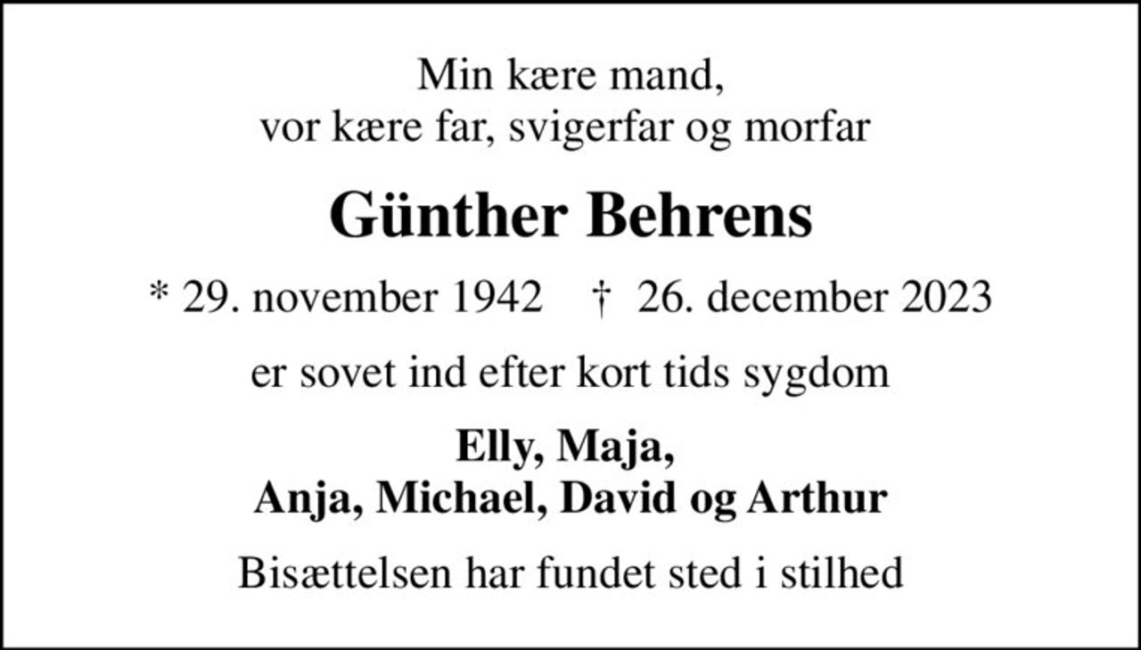 Min kære mand, vor kære far, svigerfar og morfar 
Günther Behrens
* 29. november 1942    ✝ 26. december 2023
er sovet ind efter kort tids sygdom
Elly, Maja,  Anja, Michael, David og Arthur
Bisættelsen har fundet sted i stilhed