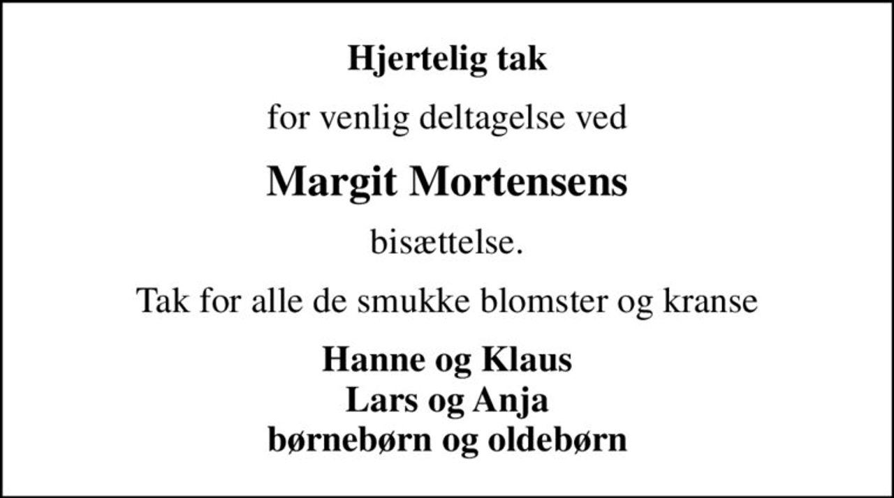 Hjertelig tak
for venlig deltagelse ved
Margit Mortensens
bisættelse.
Tak for alle de smukke blomster og kranse
Hanne og Klaus Lars og Anja børnebørn og oldebørn
