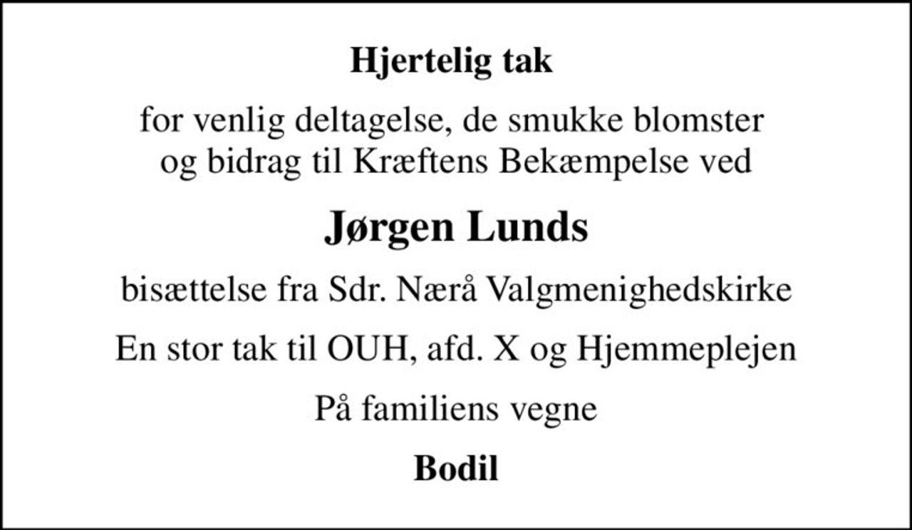 Hjertelig tak 
for venlig deltagelse, de smukke blomster  og bidrag til Kræftens Bekæmpelse ved
Jørgen Lunds
bisættelse fra Sdr. Nærå Valgmenighedskirke
En stor tak til OUH, afd. X og Hjemmeplejen
På familiens vegne
Bodil