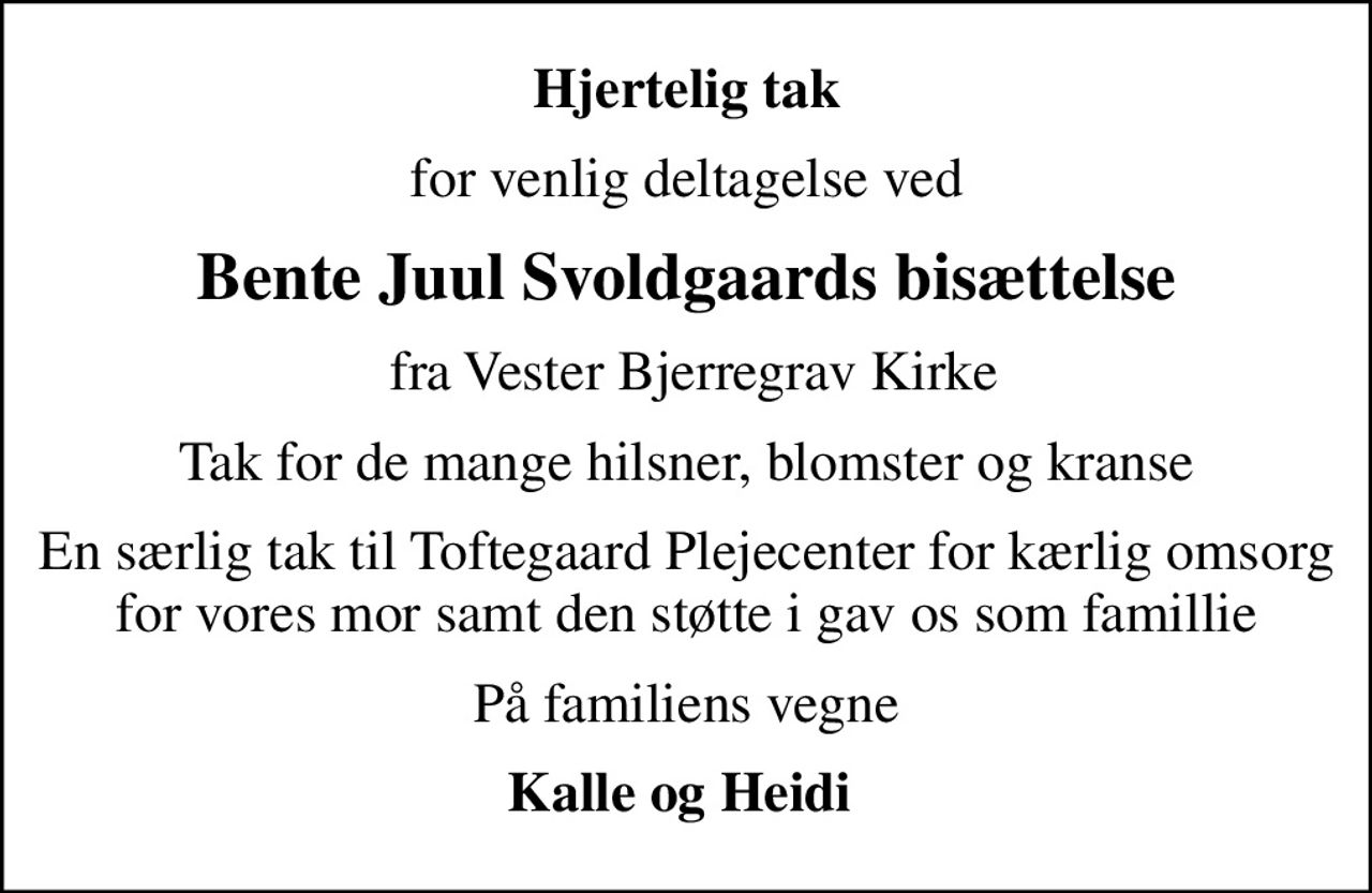 Hjertelig tak
for venlig deltagelse ved
Bente Juul Svoldgaards bisættelse
 fra Vester Bjerregrav Kirke
Tak for de mange hilsner, blomster og kranse
En særlig tak til Toftegaard Plejecenter for kærlig omsorg for vores mor samt den støtte i gav os som famillie
På familiens vegne
Kalle og Heidi