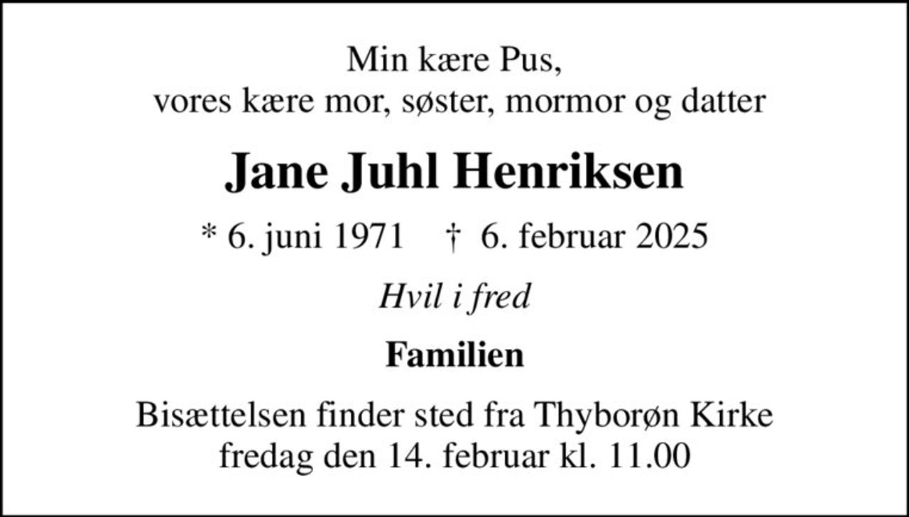 Min kære Pus,  vores kære mor, søster, mormor og datter
Jane Juhl Henriksen
* 6. juni 1971    ✝ 6. februar 2025
Hvil i fred
Familien
Bisættelsen finder sted fra Thyborøn Kirke  fredag den 14. februar kl. 11.00