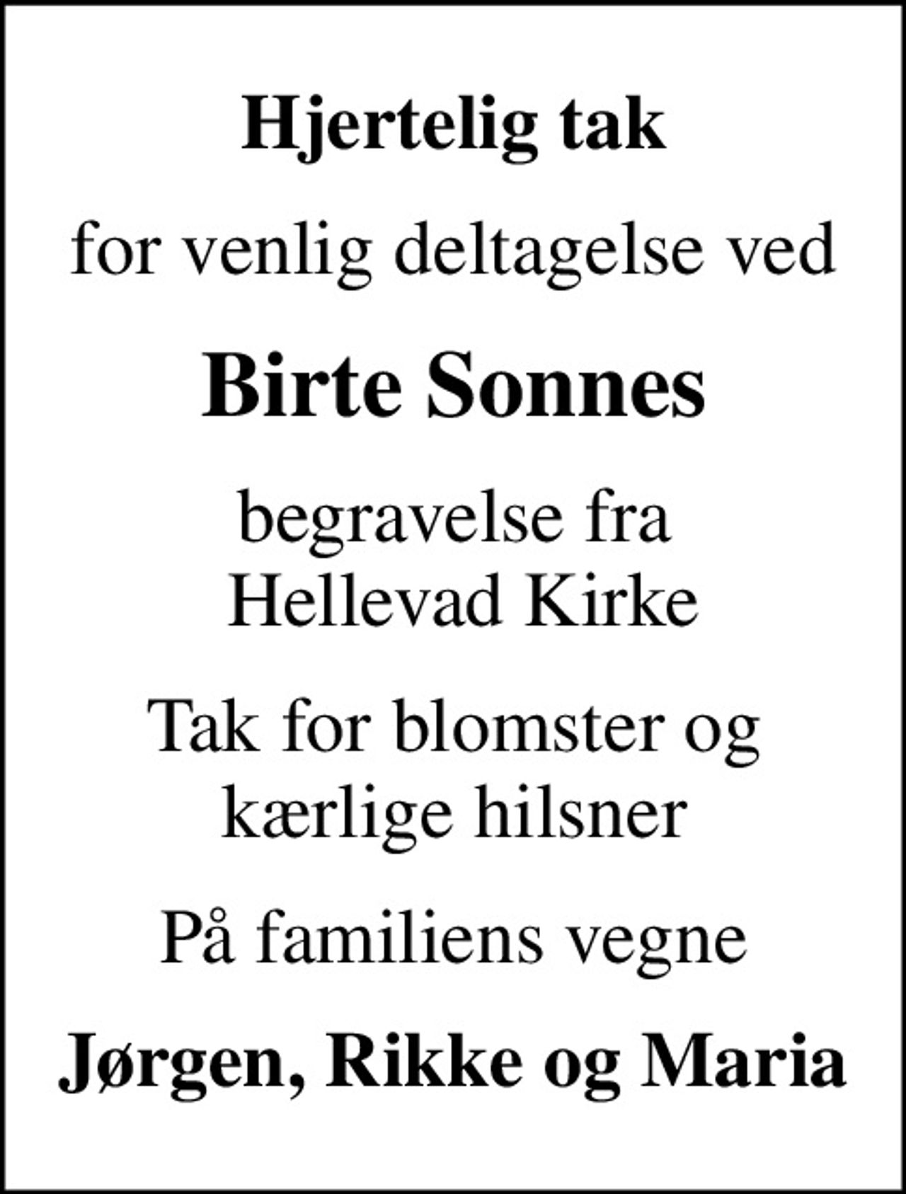 Hjertelig tak
for venlig deltagelse ved
Birte Sonnes
begravelse fra  Hellevad Kirke
Tak for blomster og kærlige hilsner
På familiens vegne
Jørgen, Rikke og Maria