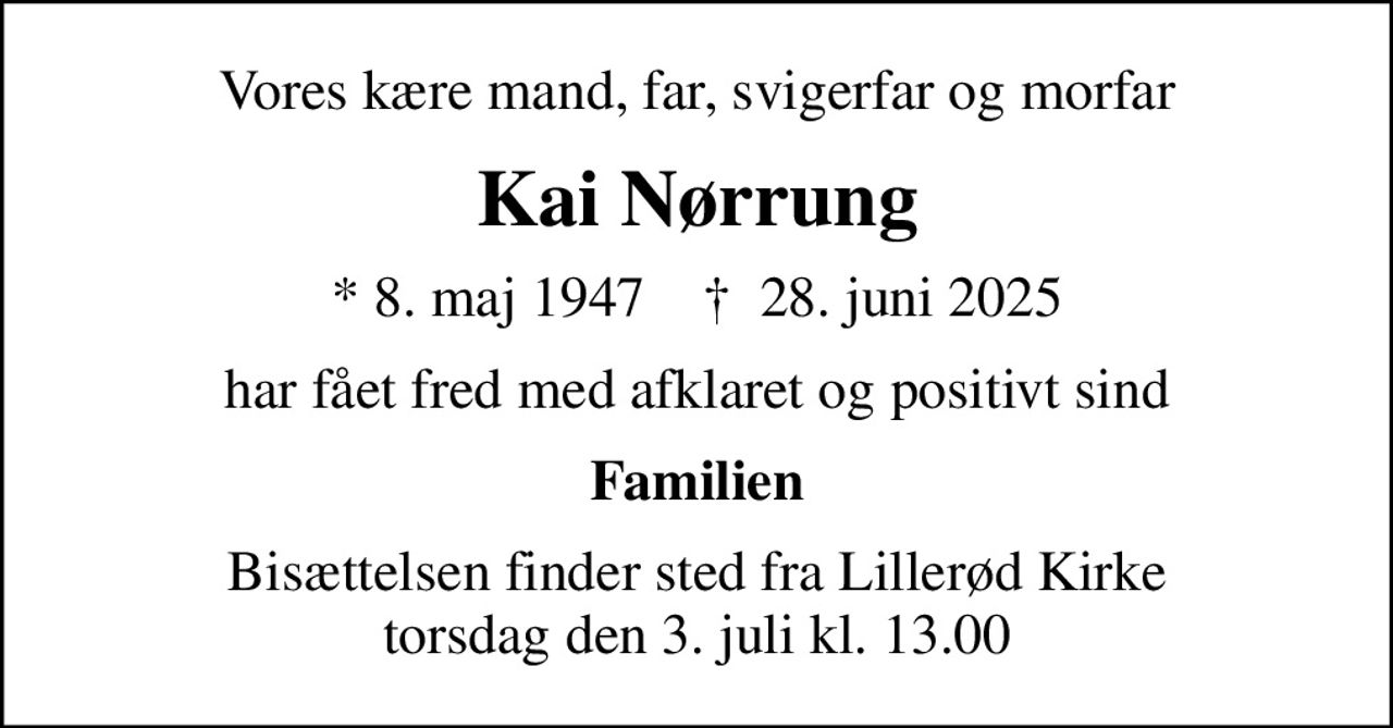 Vores kære mand, far, svigerfar og morfar
Kai Nørrung
* 8. maj 1947    ✝ 28. juni 2025
har fået fred med afklaret og positivt sind
Familien
Bisættelsen finder sted fra Lillerød Kirke  torsdag den 3. juli kl. 13.00
