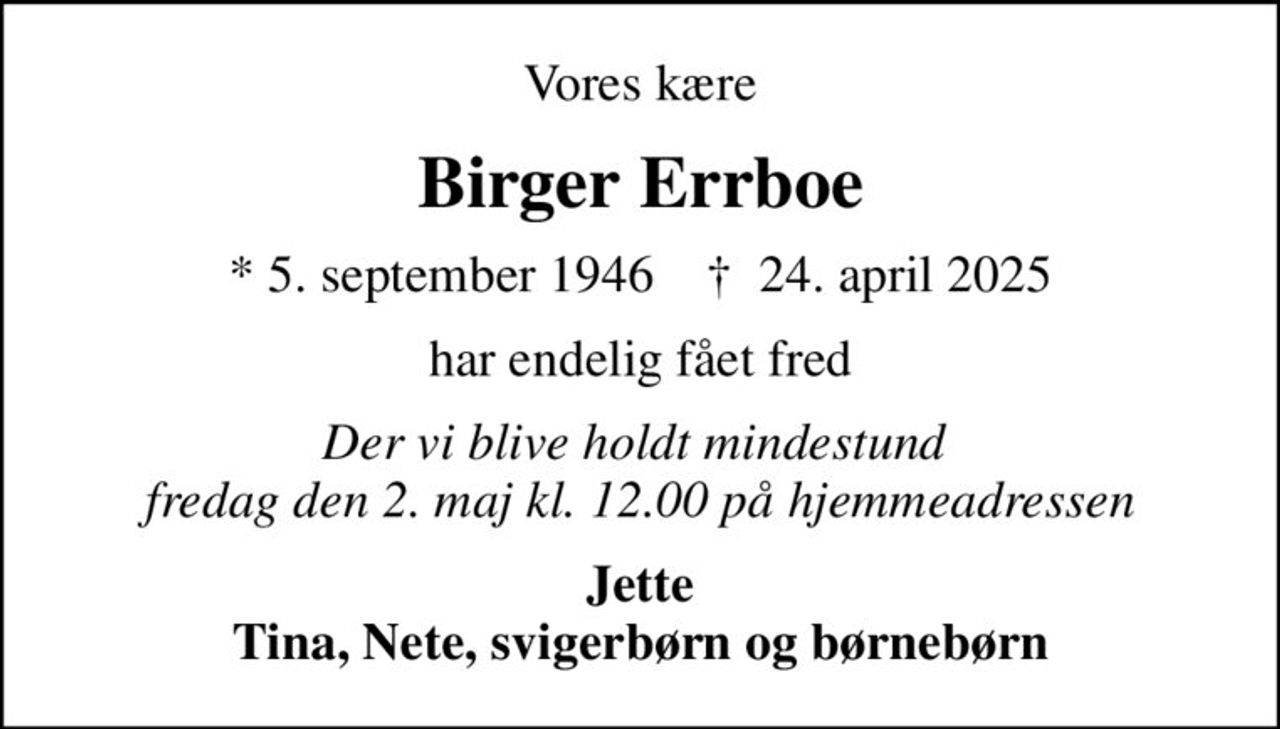 Vores kære
Birger Errboe
* 5. september 1946    ✝ 24. april 2025
har endelig fået fred
Der vi blive holdt mindestund  fredag den 2. maj kl. 12.00 på hjemmeadressen
Jette Tina, Nete, svigerbørn og børnebørn