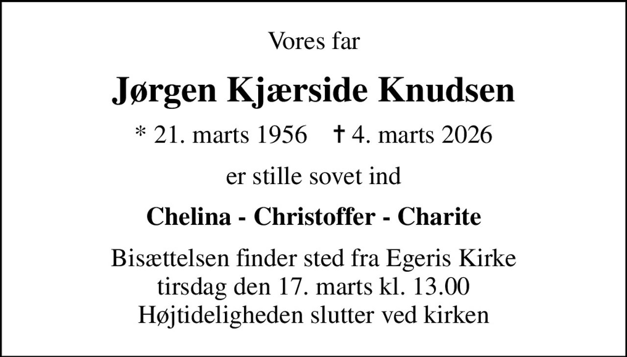Vores far
Jørgen Kjærside Knudsen
* 21. marts 1956    ✝ 4. marts 2026
er stille sovet ind
Chelina - Christoffer - Charite
Bisættelsen finder sted fra Egeris Kirke  tirsdag den 17. marts kl. 13.00  Højtideligheden slutter ved kirken