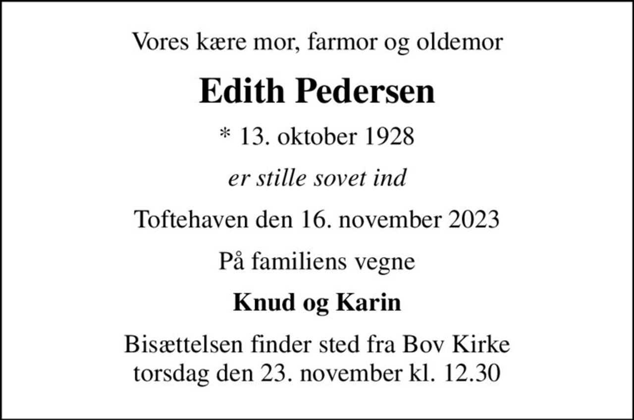 Vores kære mor, farmor og oldemor
Edith Pedersen
* 13. oktober 1928
er stille sovet ind
Toftehaven den 16. november 2023
På familiens vegne
Knud og Karin
Bisættelsen finder sted fra Bov Kirke  torsdag den 23. november kl. 12.30