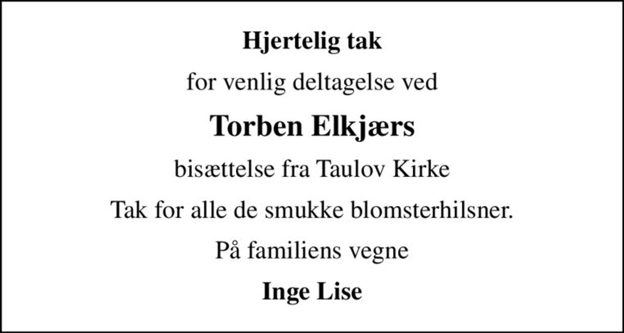 Hjertelig tak
for venlig deltagelse ved
Torben Elkjærs
bisættelse fra Taulov Kirke
Tak for alle de smukke blomsterhilsner.
På familiens vegne
Inge Lise