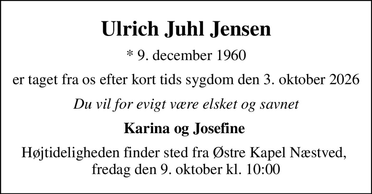 Ulrich Juhl Jensen
* 9. december 1960
er taget fra os efter kort tids sygdom den 3. oktober 2026
Du vil for evigt være elsket og savnet
Karina og Josefine 
Højtideligheden finder sted fra Østre Kapel Næstved,  fredag den 9. oktober kl. 10:00