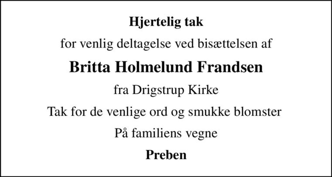 Hjertelig tak
for venlig deltagelse ved bisættelsen af
Britta Holmelund Frandsen
fra Drigstrup Kirke
Tak for de venlige ord og smukke blomster 
På familiens vegne
Preben