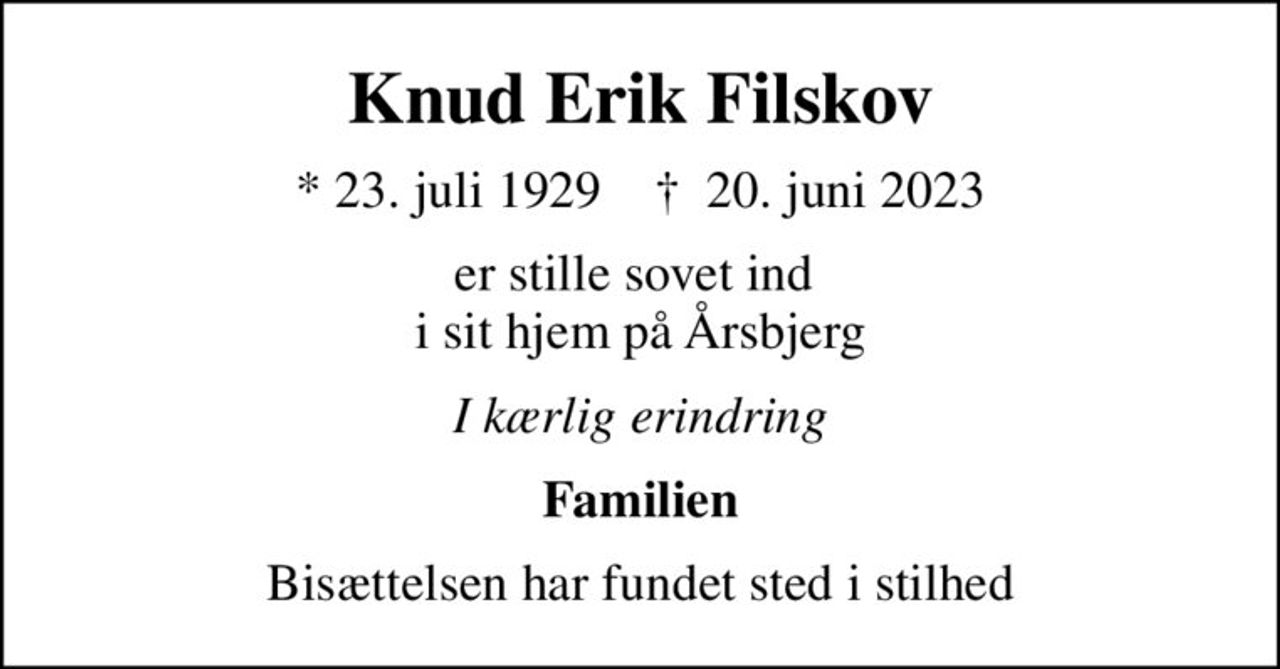 Knud Erik Filskov
* 23. juli 1929    ✝ 20. juni 2023
er stille sovet ind  i sit hjem på Årsbjerg
I kærlig erindring
Familien
Bisættelsen har fundet sted i stilhed