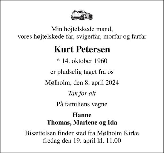 Min højtelskede mand, vores højtelskede far, svigerfar, morfar og farfar
Kurt Petersen
* 14. oktober 1960
er pludselig taget fra os
Mølholm, den 8. april 2024
Tak for alt
På familiens vegne
Hanne Thomas, Marlene og Ida
Bisættelsen finder sted fra Mølholm Kirke  fredag den 19. april kl. 11.00