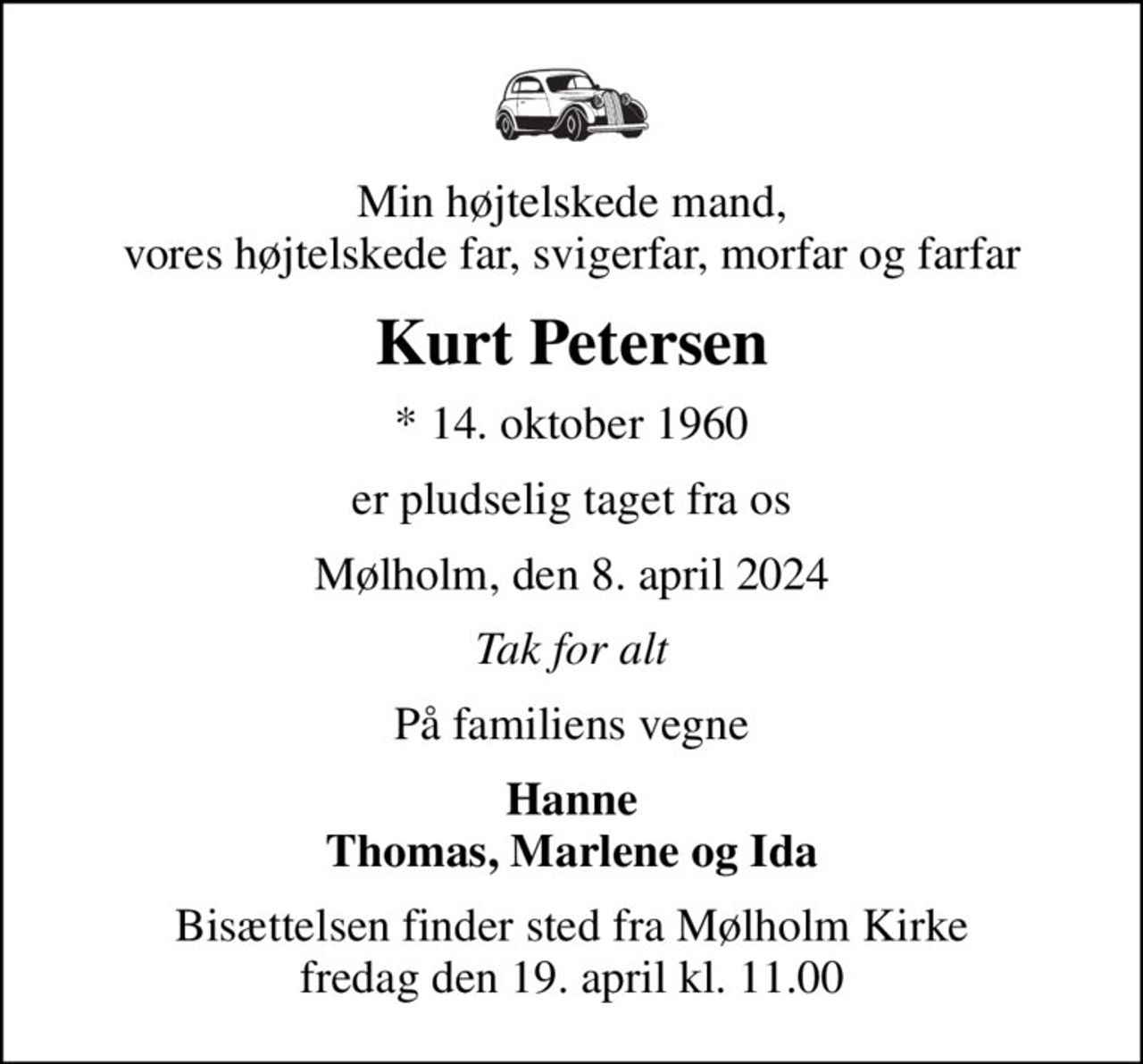Min højtelskede mand, vores højtelskede far, svigerfar, morfar og farfar
Kurt Petersen
* 14. oktober 1960
er pludselig taget fra os
Mølholm, den 8. april 2024
Tak for alt
På familiens vegne
Hanne Thomas, Marlene og Ida
Bisættelsen finder sted fra Mølholm Kirke  fredag den 19. april kl. 11.00