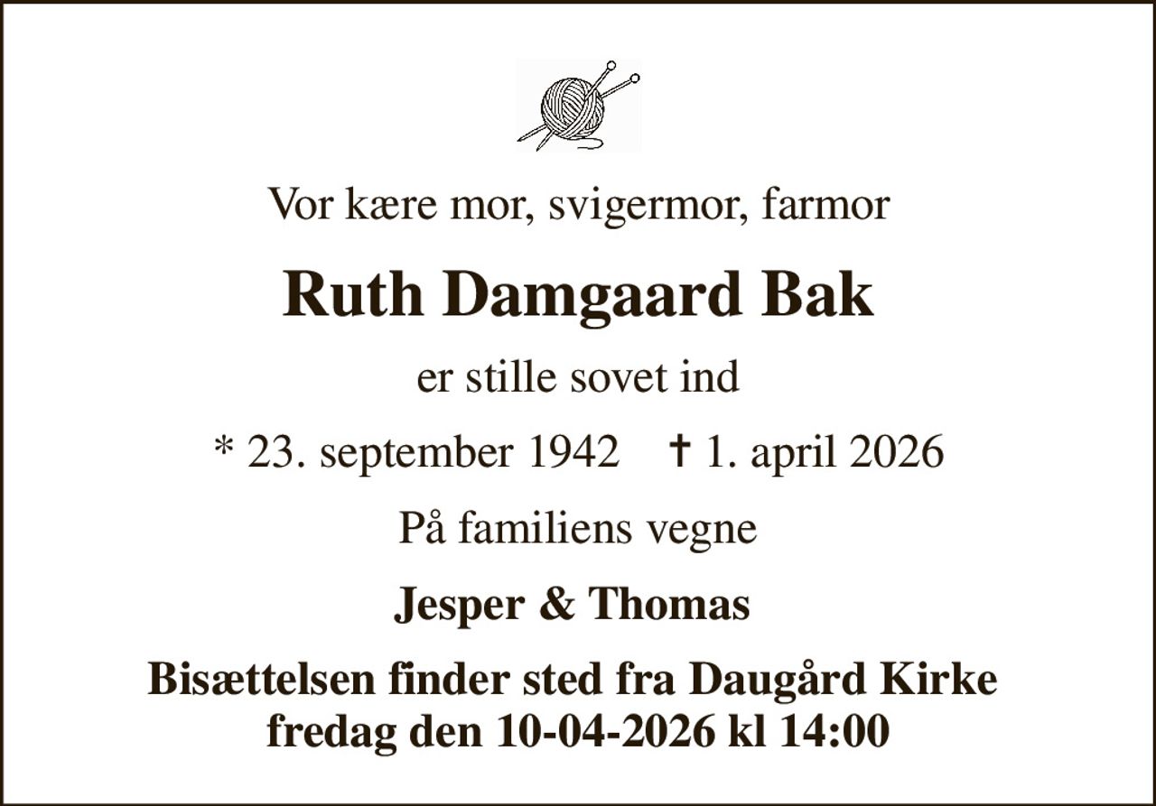 Vor kære mor, svigermor, farmor
Ruth Damgaard Bak
er stille sovet ind
* 23. september 1942    ✝ 1. april 2026
På familiens vegne
Jesper & Thomas 
Bisættelsen finder sted fra Daugård Kirke  fredag den 10-04-2026 kl 14:00