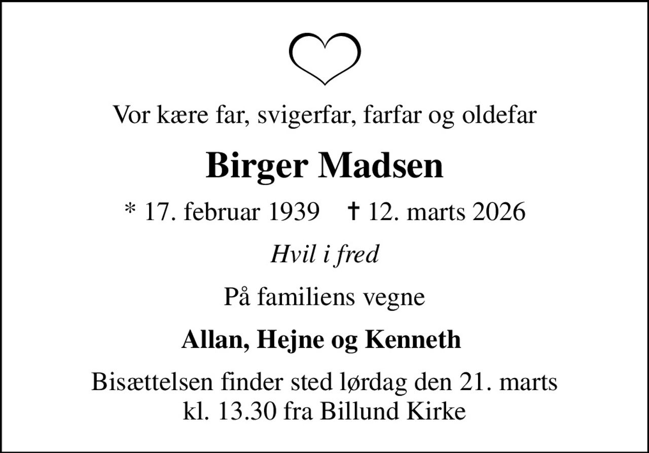 Vor kære far, svigerfar, farfar og oldefar
Birger Madsen
* 17. februar 1939    ✝ 12. marts 2026
Hvil i fred
På familiens vegne
Allan, Hejne og Kenneth 
Bisættelsen finder sted lørdag den 21. marts kl. 13.30 fra Billund Kirke
