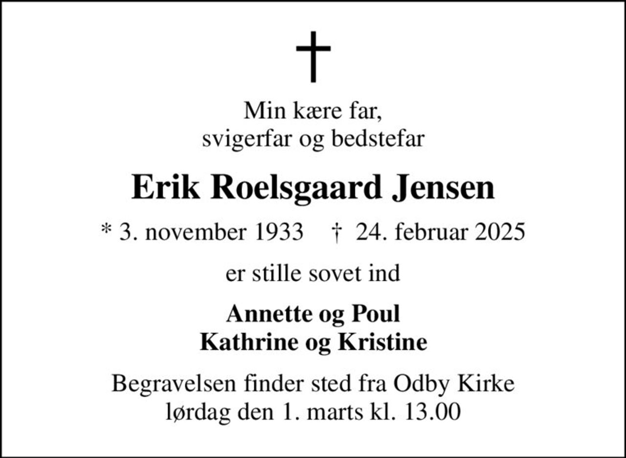 Min kære far, svigerfar og bedstefar
Erik Roelsgaard Jensen
* 3. november 1933    ✝ 24. februar 2025
er stille sovet ind
Annette og Poul Kathrine og Kristine
Begravelsen finder sted fra Odby Kirke  lørdag den 1. marts kl. 13.00