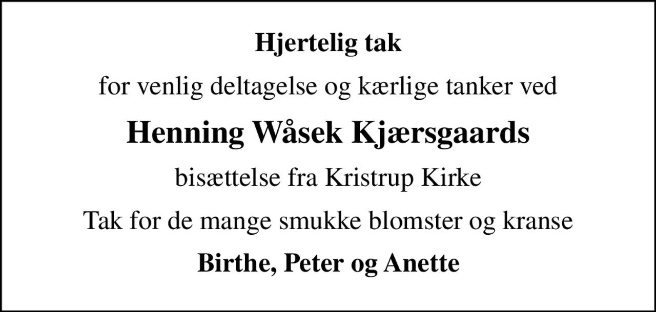 Hjertelig tak
for venlig deltagelse og kærlige tanker ved
Henning Wåsek Kjærsgaards
bisættelse fra Kristrup Kirke
Tak for de mange smukke blomster og kranse
Birthe, Peter og Anette