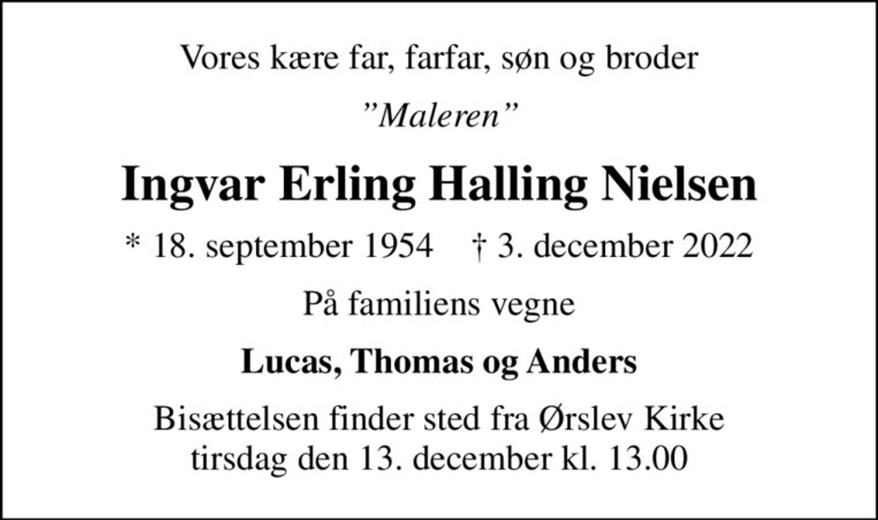 Vores kære far, farfar, søn og broder
Maleren
Ingvar Erling Halling Nielsen
* 18. september 1954    ✝ 3. december 2022
På familiens vegne
Lucas, Thomas og Anders
Bisættelsen finder sted fra Ørslev Kirke  tirsdag den 13. december kl. 13.00