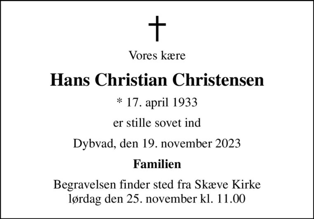 Vores kære
Hans Christian Christensen
* 17. april 1933
er stille sovet ind
Dybvad, den 19. november 2023
Familien
Begravelsen finder sted fra Skæve Kirke  lørdag den 25. november kl. 11.00