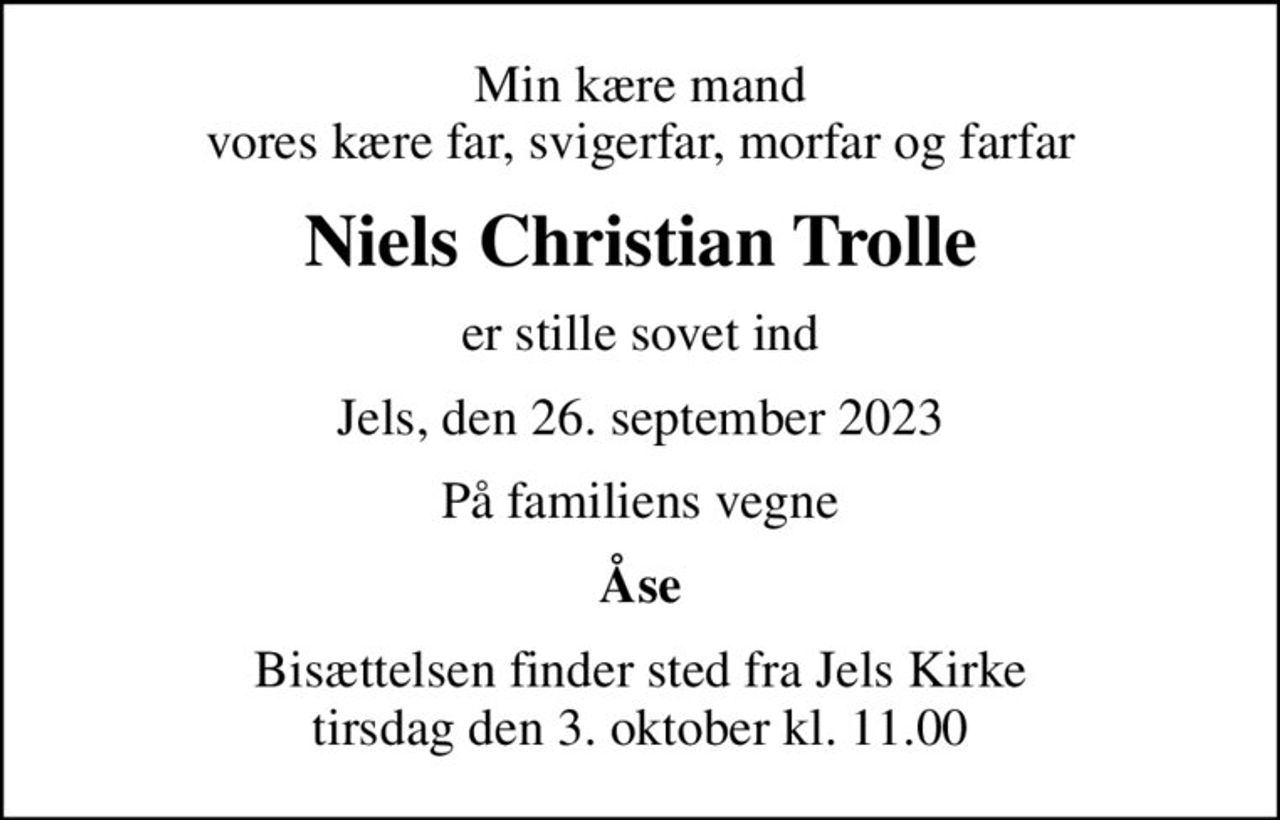 Min kære mand vores kære far, svigerfar, morfar og farfar
Niels Christian Trolle
er stille sovet ind
Jels, den 26. september 2023
På familiens vegne
Åse
Bisættelsen finder sted fra Jels Kirke  tirsdag den 3. oktober kl. 11.00