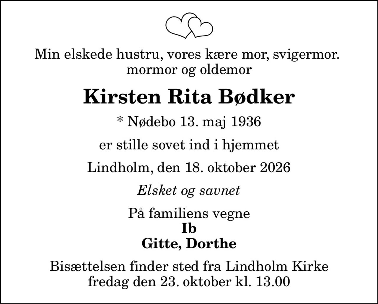 Min elskede hustru, vores kære mor, svigermor.  mormor og oldemor
Kirsten Rita Bødker
* Nødebo 13. maj 1936
er stille sovet ind i hjemmet
Lindholm, den 18. oktober 2026
Elsket og savnet
På familiens vegne
Ib Gitte, Dorthe
Bisættelsen finder sted fra Lindholm Kirke  fredag den 23. oktober kl. 13.00