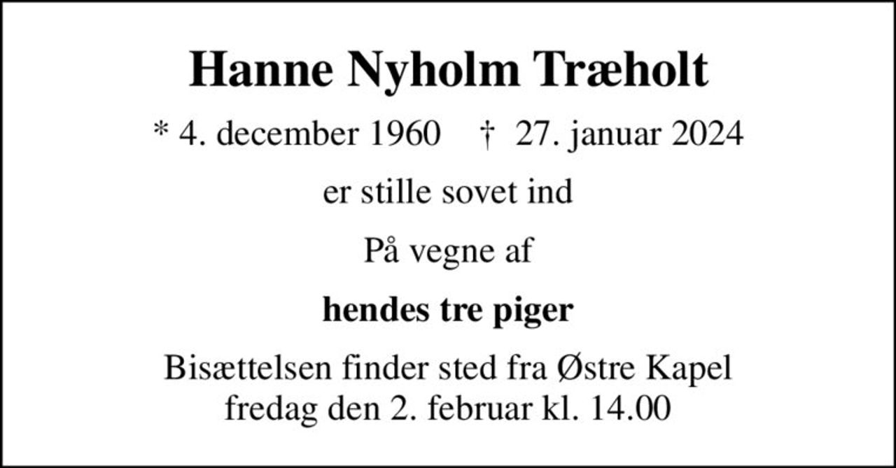 Hanne Nyholm Træholt
* 4. december 1960    ✝ 27. januar 2024
er stille sovet ind
På vegne af
hendes tre piger
Bisættelsen finder sted fra Østre Kapel  fredag den 2. februar kl. 14.00