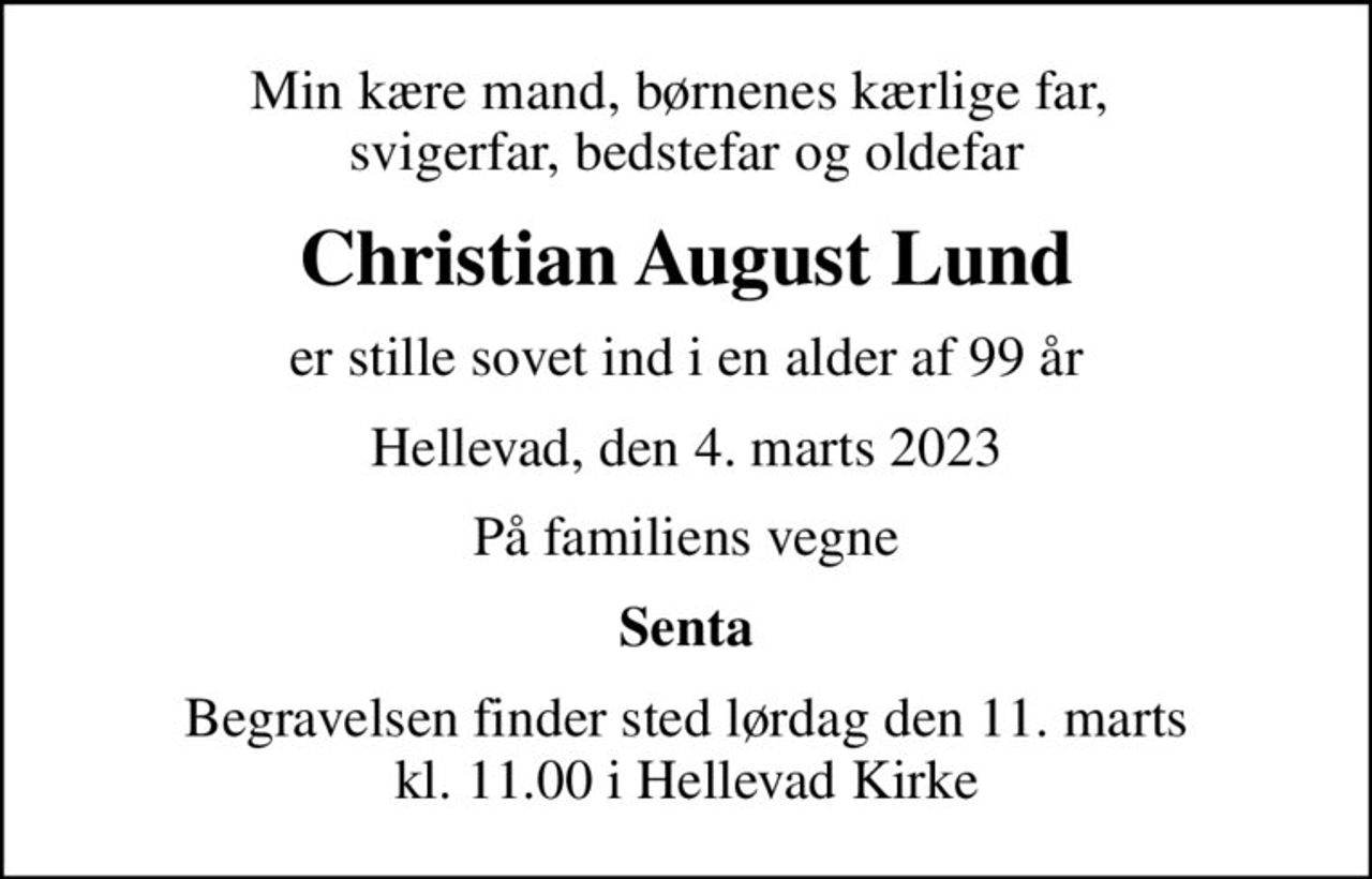 Min kære mand, børnenes kærlige far,  svigerfar, bedstefar og oldefar
Christian August Lund
er stille sovet ind i en alder af 99 år
Hellevad, den 4. marts 2023
På familiens vegne
Senta
Begravelsen finder sted lørdag den 11. marts kl. 11.00 i Hellevad Kirke