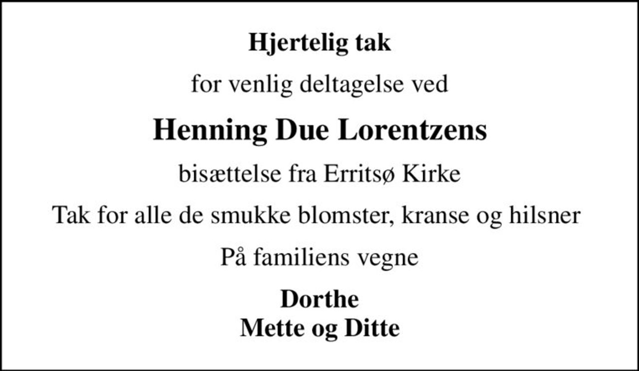 Hjertelig tak
for venlig deltagelse ved
Henning Due Lorentzens
bisættelse fra Erritsø Kirke
Tak for alle de smukke blomster, kranse og hilsner 
På familiens vegne
Dorthe Mette og Ditte