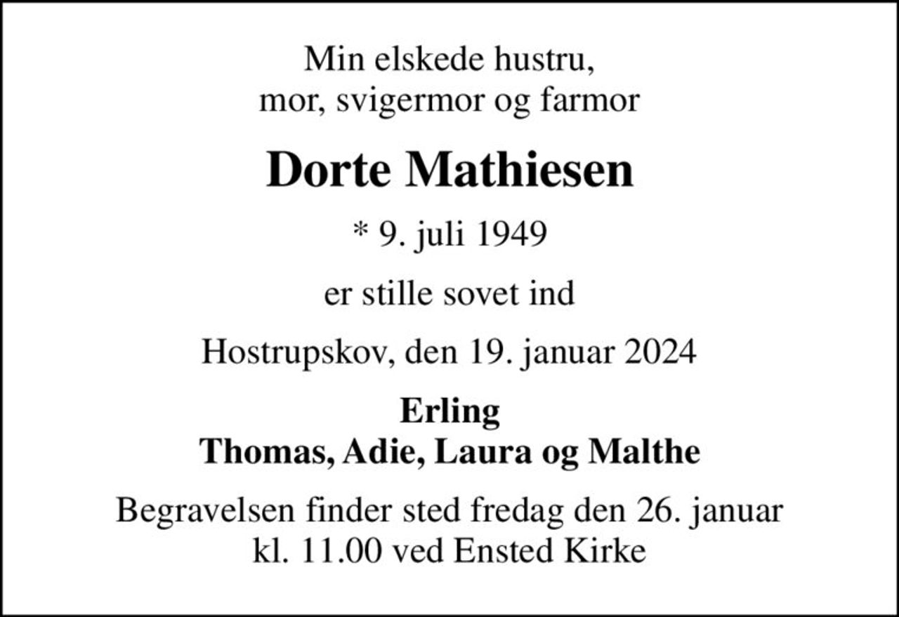 Min elskede hustru, mor, svigermor og farmor
Dorte Mathiesen
* 9. juli 1949
er stille sovet ind
Hostrupskov, den 19. januar 2024
Erling Thomas, Adie, Laura og Malthe
Begravelsen finder sted fredag den 26. januar kl. 11.00 ved Ensted Kirke
