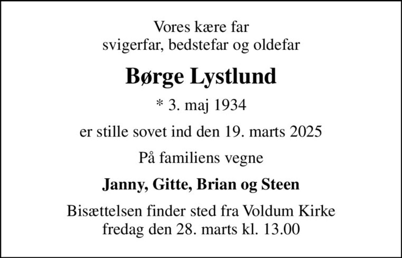 Vores kære far svigerfar, bedstefar og oldefar
Børge Lystlund
* 3. maj 1934
er stille sovet ind den 19. marts 2025
På familiens vegne
Janny, Gitte, Brian og Steen
Bisættelsen finder sted fra Voldum Kirke  fredag den 28. marts kl. 13.00