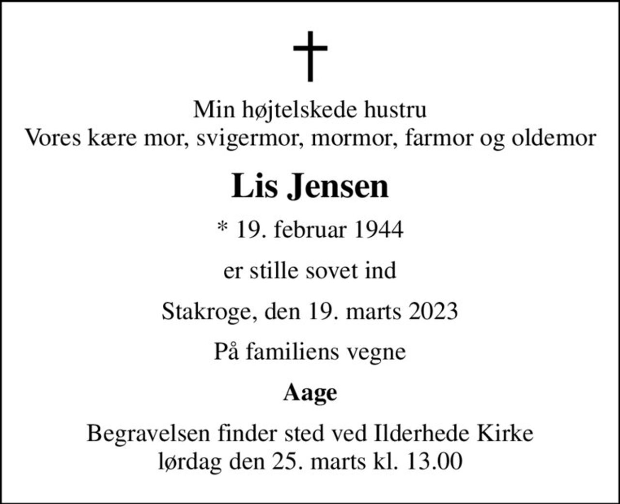 Min højtelskede hustru Vores kære mor, svigermor, mormor, farmor og oldemor
Lis Jensen
* 19. februar 1944
er stille sovet ind
Stakroge, den 19. marts 2023
På familiens vegne
Aage
Begravelsen finder sted ved Ilderhede Kirke  lørdag den 25. marts kl. 13.00