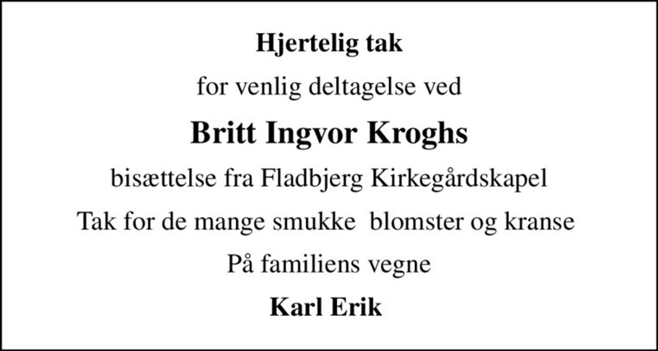 Hjertelig tak
for venlig deltagelse ved
Britt Ingvor Kroghs
bisættelse fra Fladbjerg Kirkegårdskapel
Tak for de mange smukke  blomster og kranse 
På familiens vegne
Karl Erik